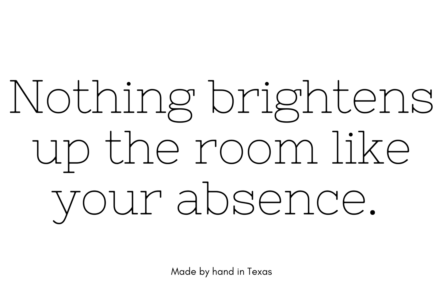 Nothing brightens up the room like your absence.