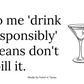 To me 'drink responsibly' means don't spill it.