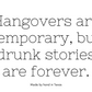 Hangovers are temporary, but drunk stories are forever.
