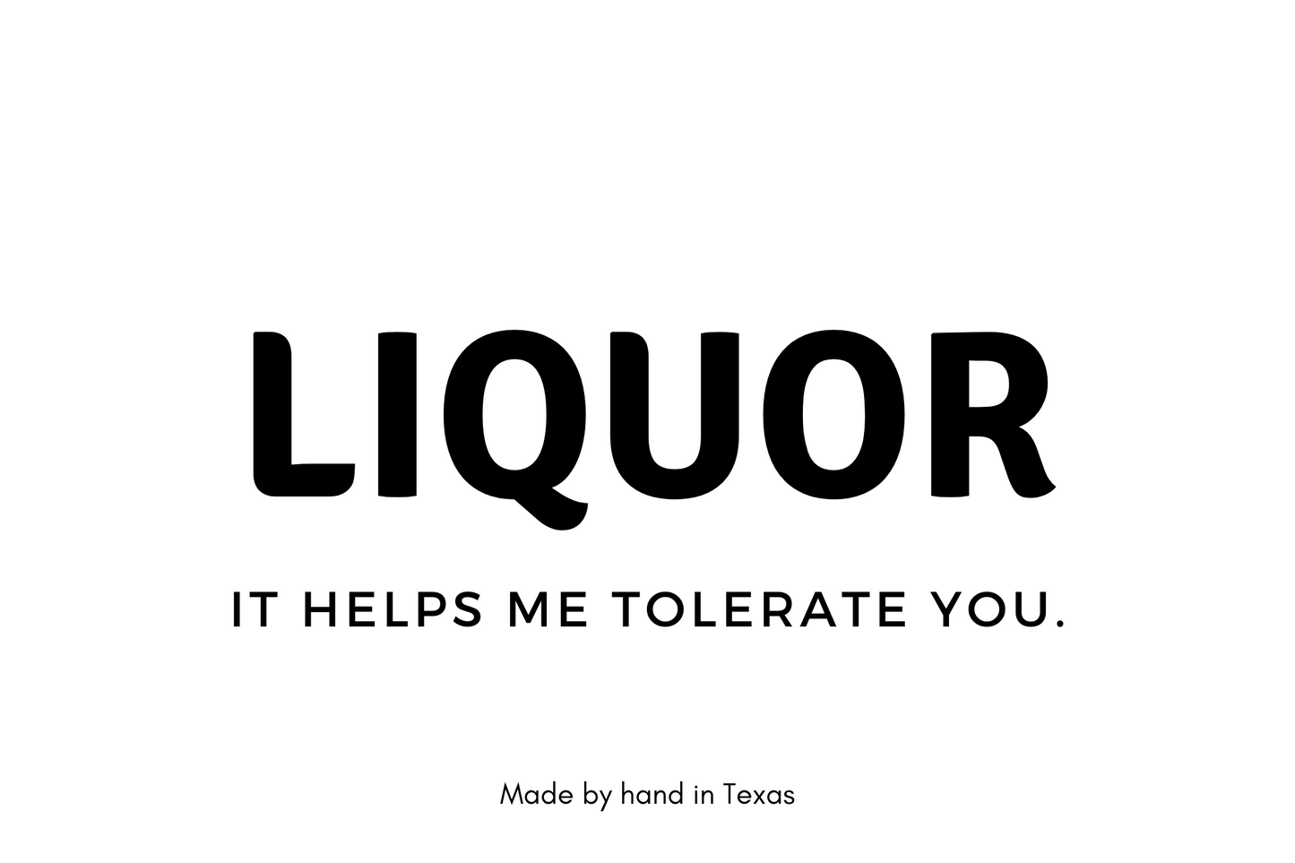 Liquor it helps me tolerate you.