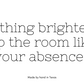 Nothing brightens up the room like your absence.