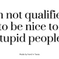 I'm not qualified to be nice to stupid people.
