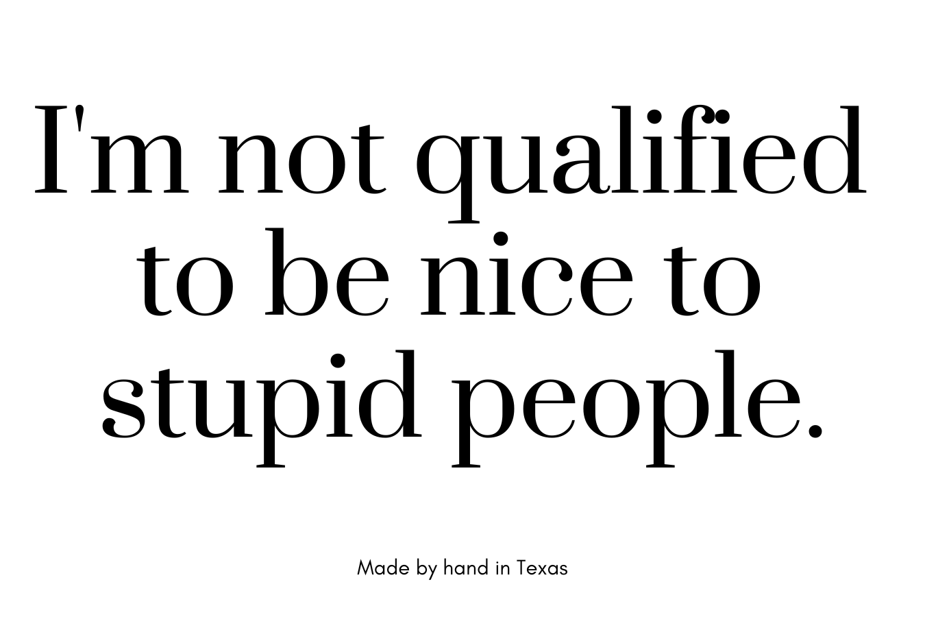 I'm not qualified to be nice to stupid people.