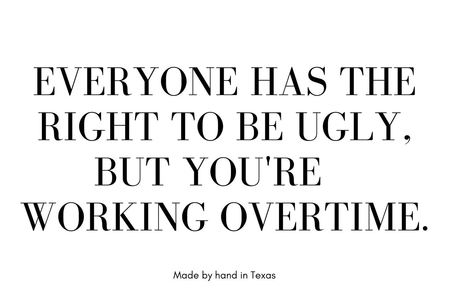 Everyone has the right to be ugly, but you're working overtime.